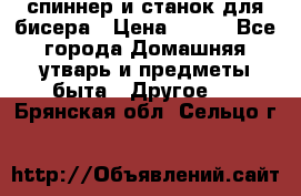 спиннер и станок для бисера › Цена ­ 500 - Все города Домашняя утварь и предметы быта » Другое   . Брянская обл.,Сельцо г.
